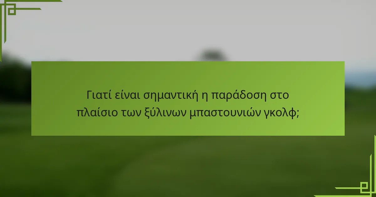 Γιατί είναι σημαντική η παράδοση στο πλαίσιο των ξύλινων μπαστουνιών γκολφ;