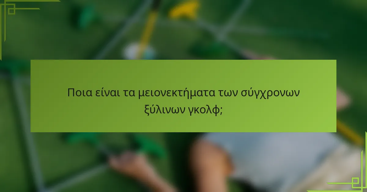 Ποια είναι τα μειονεκτήματα των σύγχρονων ξύλινων γκολφ;
