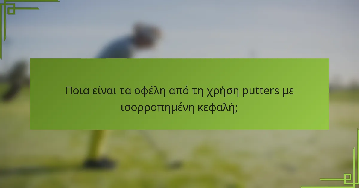 Ποια είναι τα οφέλη από τη χρήση putters με ισορροπημένη κεφαλή;