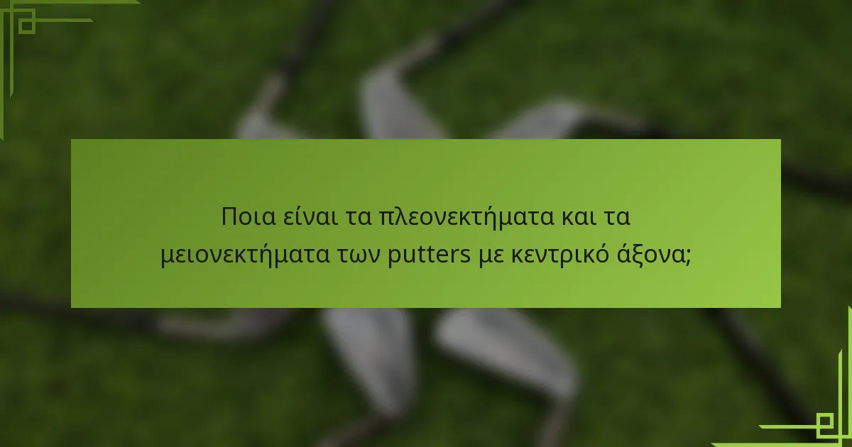 Ποια είναι τα πλεονεκτήματα και τα μειονεκτήματα των putters με κεντρικό άξονα;