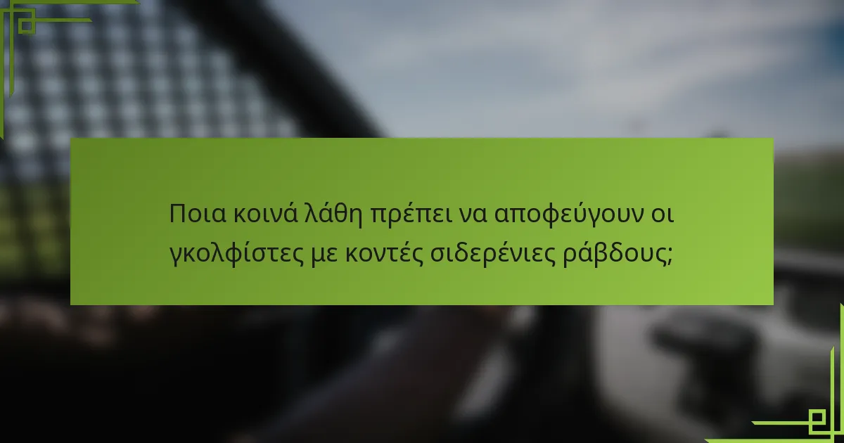 Ποια κοινά λάθη πρέπει να αποφεύγουν οι γκολφίστες με κοντές σιδερένιες ράβδους;