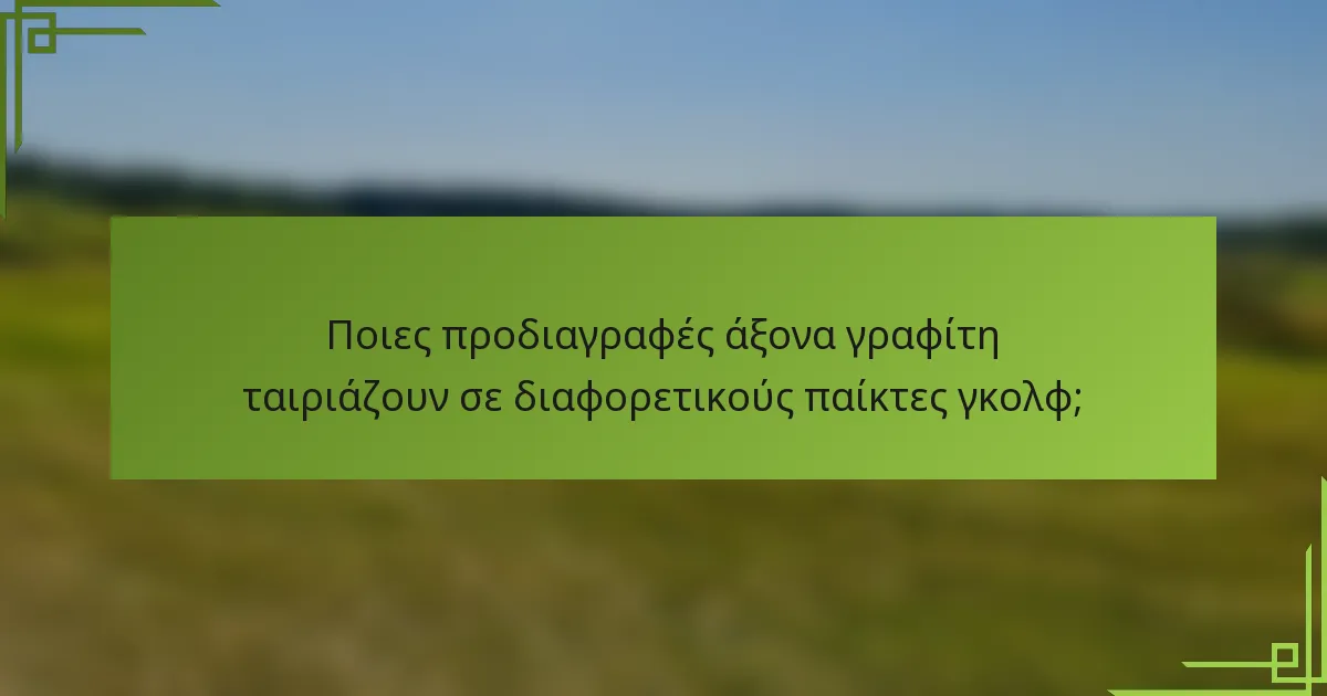 Ποιες προδιαγραφές άξονα γραφίτη ταιριάζουν σε διαφορετικούς παίκτες γκολφ;