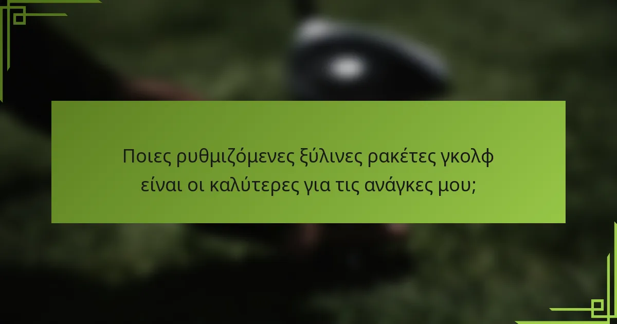 Ποιες ρυθμιζόμενες ξύλινες ρακέτες γκολφ είναι οι καλύτερες για τις ανάγκες μου;