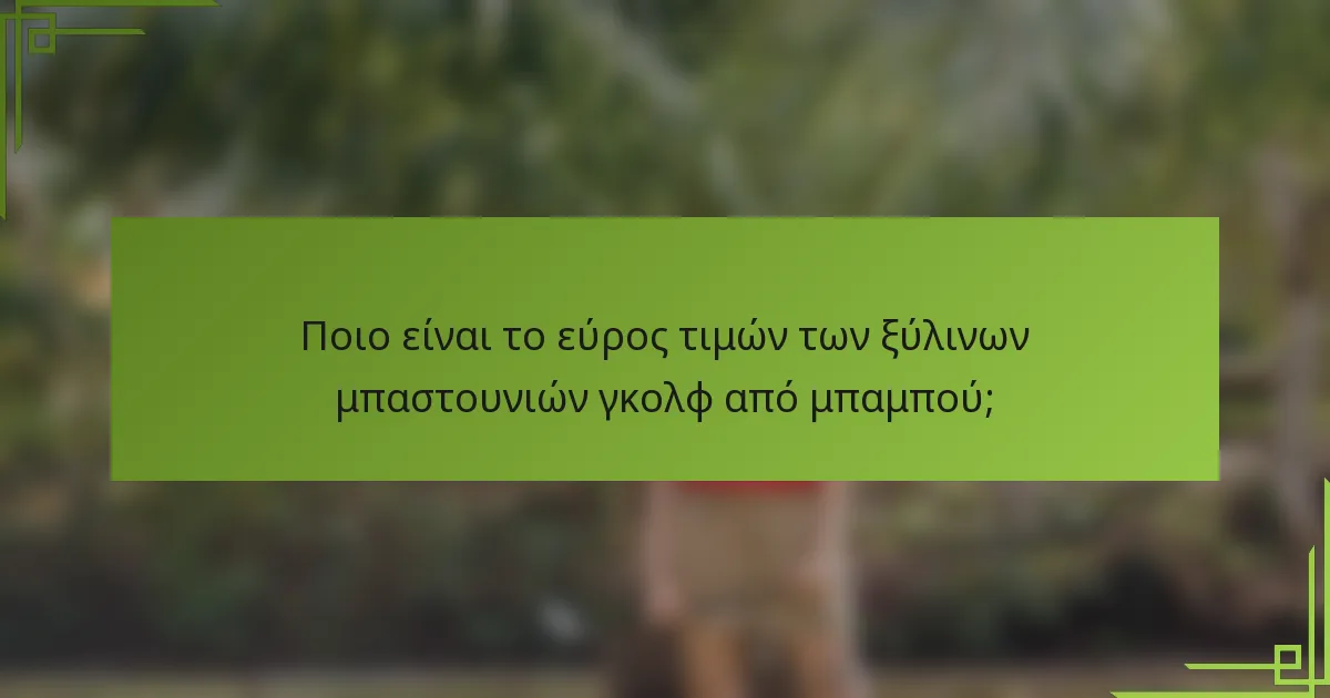 Ποιο είναι το εύρος τιμών των ξύλινων μπαστουνιών γκολφ από μπαμπού;