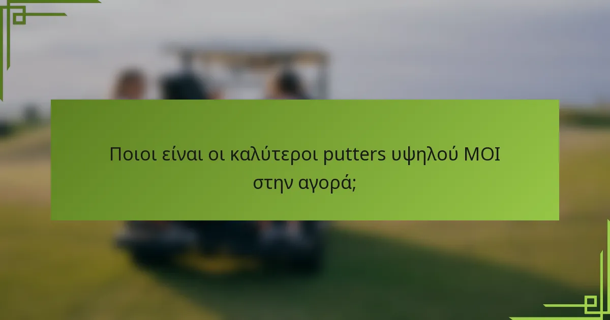 Ποιοι είναι οι καλύτεροι putters υψηλού MOI στην αγορά;