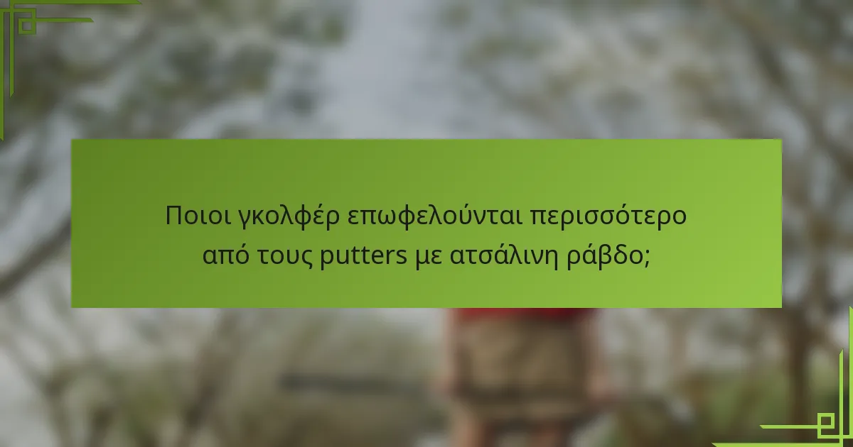 Ποιοι γκολφέρ επωφελούνται περισσότερο από τους putters με ατσάλινη ράβδο;