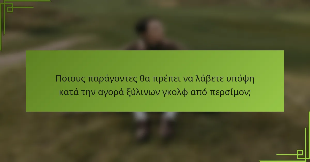 Ποιους παράγοντες θα πρέπει να λάβετε υπόψη κατά την αγορά ξύλινων γκολφ από περσίμον;