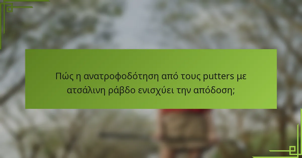 Πώς η ανατροφοδότηση από τους putters με ατσάλινη ράβδο ενισχύει την απόδοση;
