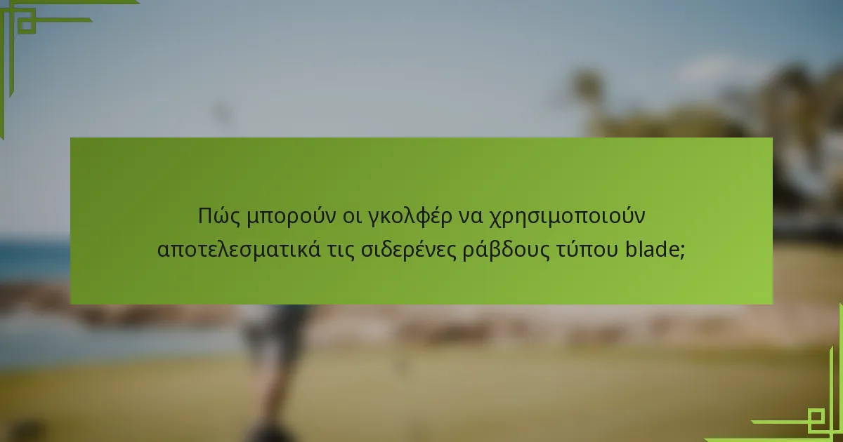 Πώς μπορούν οι γκολφέρ να χρησιμοποιούν αποτελεσματικά τις σιδερένες ράβδους τύπου blade;