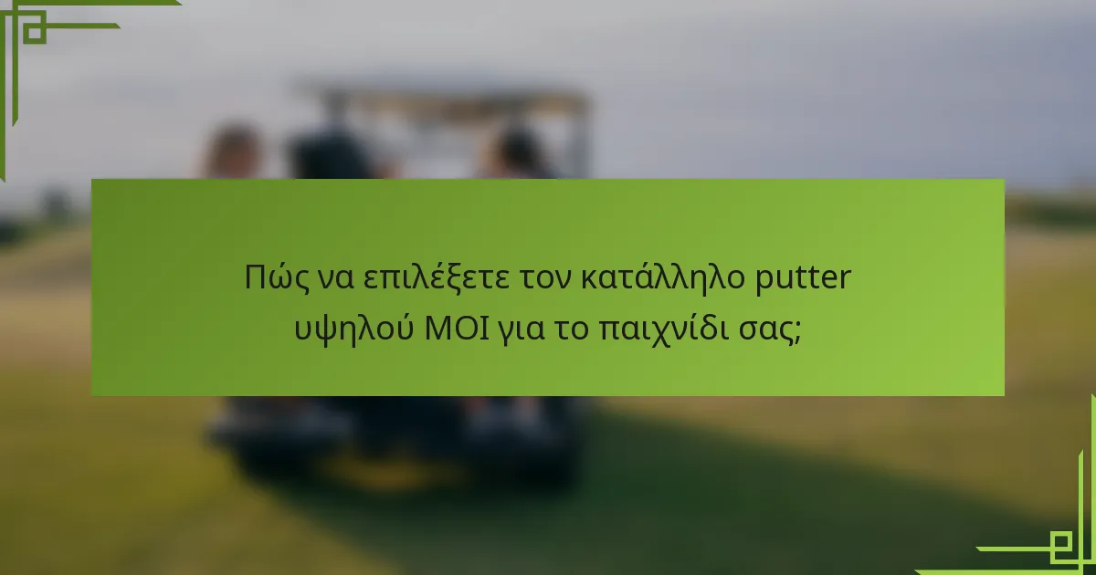 Πώς να επιλέξετε τον κατάλληλο putter υψηλού MOI για το παιχνίδι σας;