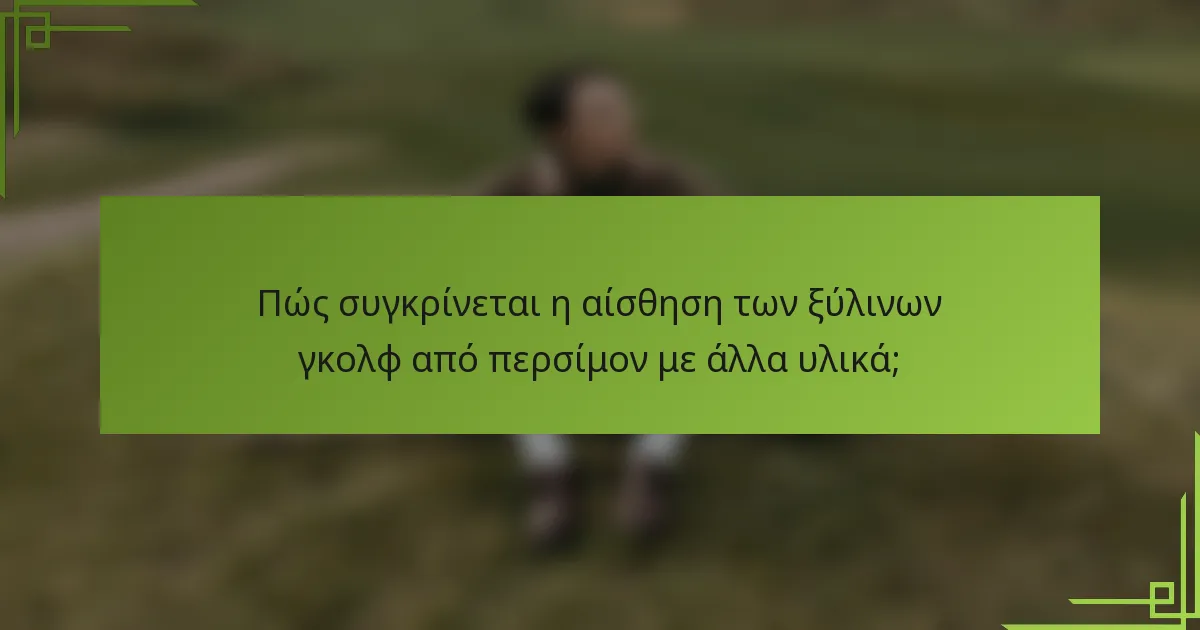 Πώς συγκρίνεται η αίσθηση των ξύλινων γκολφ από περσίμον με άλλα υλικά;