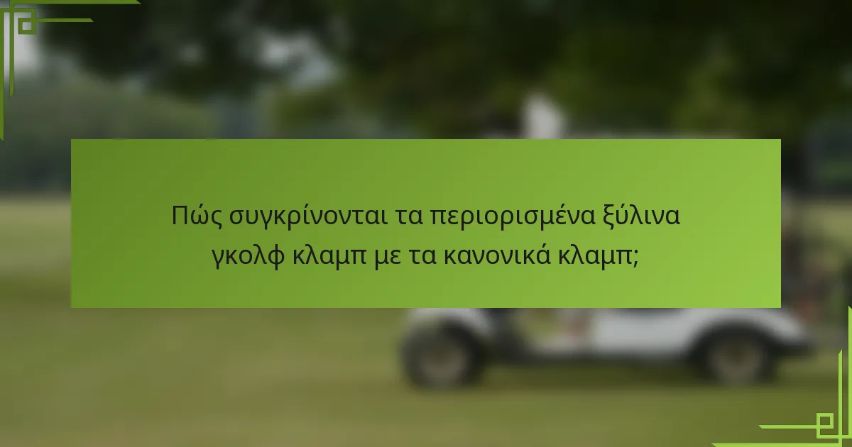 Πώς συγκρίνονται τα περιορισμένα ξύλινα γκολφ κλαμπ με τα κανονικά κλαμπ;
