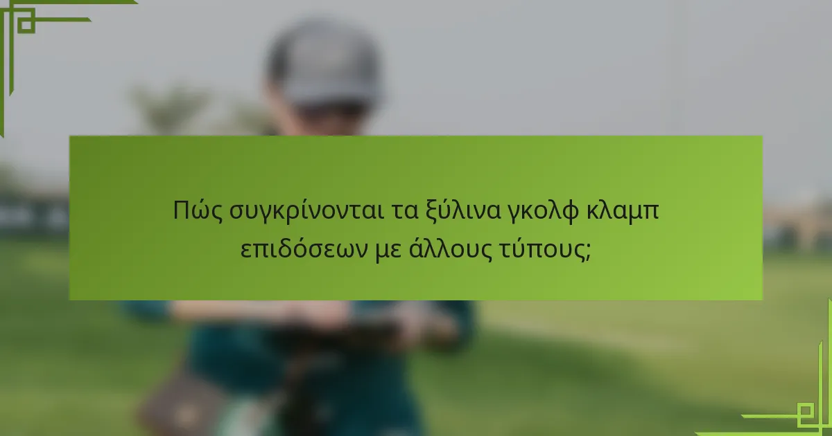 Πώς συγκρίνονται τα ξύλινα γκολφ κλαμπ επιδόσεων με άλλους τύπους;