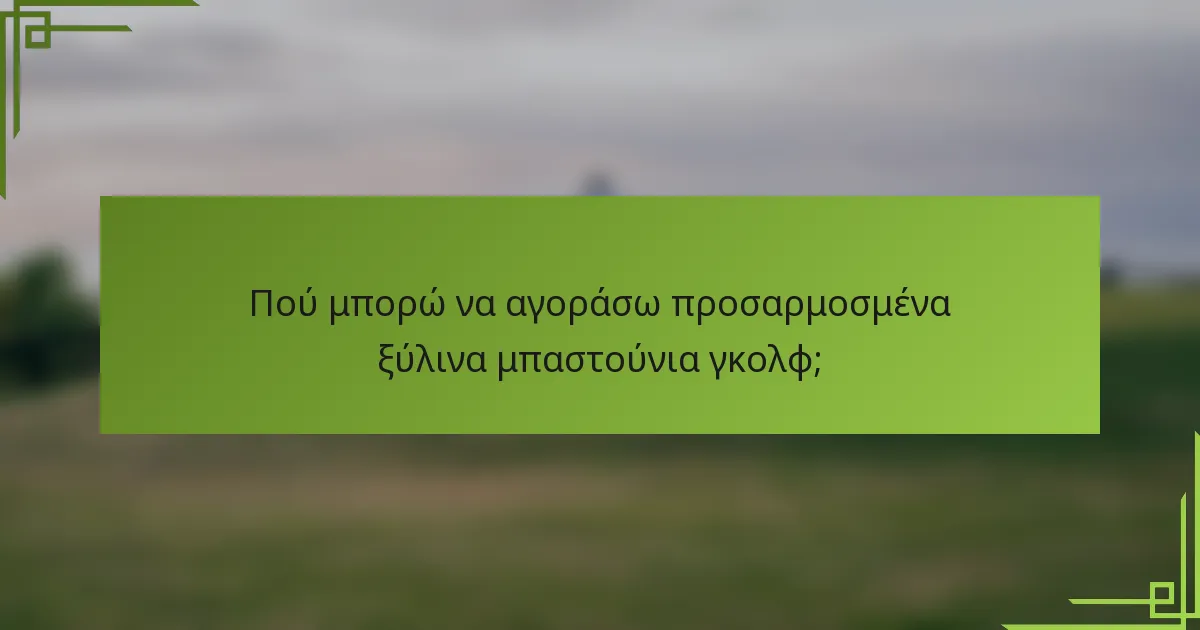 Πού μπορώ να αγοράσω προσαρμοσμένα ξύλινα μπαστούνια γκολφ;